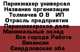 Парикмахер-универсал › Название организации ­ Толмачев О.В., ИП › Отрасль предприятия ­ Парикмахерское дело › Минимальный оклад ­ 18 000 - Все города Работа » Вакансии   . Свердловская обл.,Бисерть п.